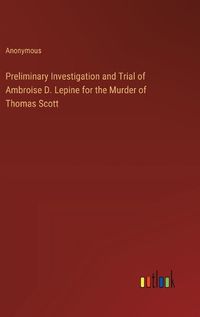 Cover image for Preliminary Investigation and Trial of Ambroise D. Lepine for the Murder of Thomas Scott