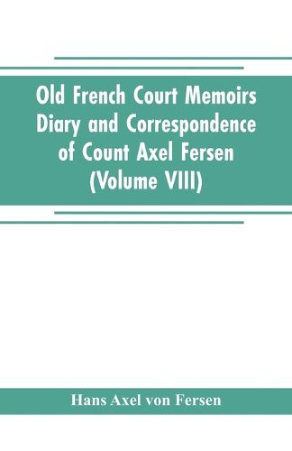 Old French Court Memoirs Diary and correspondence of Count Axel Fersen: relating to the court of France (Volume VIII)