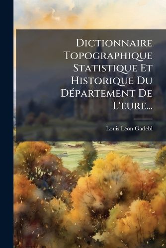 Cover image for Dictionnaire Topographique Statistique Et Historique Du Departement De L'eure...