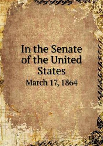 Cover image for In the Senate of the United States March 17, 1864