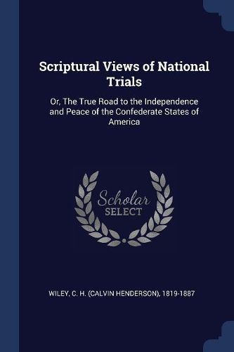 Cover image for Scriptural Views of National Trials: Or, the True Road to the Independence and Peace of the Confederate States of America