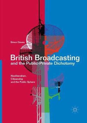 Cover image for British Broadcasting and the Public-Private Dichotomy: Neoliberalism, Citizenship and the Public Sphere