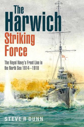 The Harwich Striking Force: The Royal Navy's Front Line in the North Sea 1914 1918