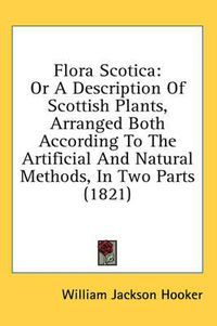 Cover image for Flora Scotica: Or a Description of Scottish Plants, Arranged Both According to the Artificial and Natural Methods, in Two Parts (1821)