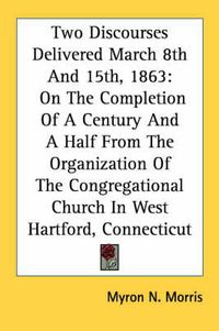 Cover image for Two Discourses Delivered March 8th and 15th, 1863: On the Completion of a Century and a Half from the Organization of the Congregational Church in West Hartford, Connecticut