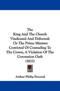 Cover image for The King And The Church Vindicated And Delivered: Or The Prime Minister Convicted Of Counseling To The Crown, A Violation Of The Coronation Oath (1833)