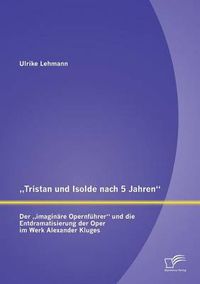 Cover image for Tristan und Isolde nach 5 Jahren: Der  imaginare Opernfuhrer und die Entdramatisierung der Oper im Werk Alexander Kluges