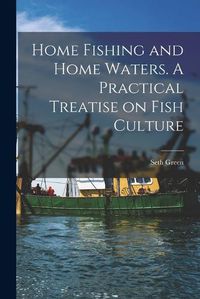 Cover image for Home Fishing and Home Waters. A Practical Treatise on Fish Culture