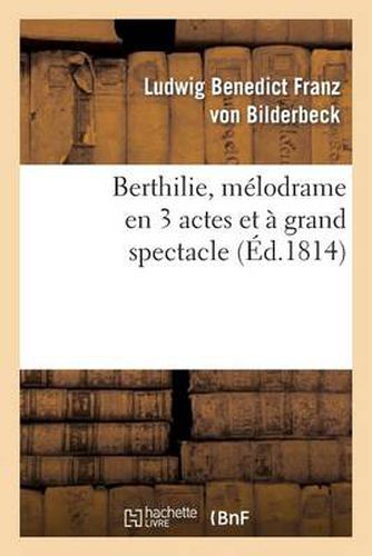 Berthilie, Melodrame En 3 Actes Et A Grand Spectacle: . Represente, Pour La Premiere Fois, A Paris, Sur Le Theatre de l'Ambigu-Comique, Le 12 Mai 1814