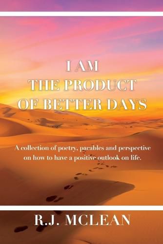 Cover image for I am the product of Better Days: A collection of Poetry, Parables and Perspective on how to have a positive outlook on life.