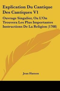 Cover image for Explication Du Cantique Des Cantiques V1: Ouvrage Singulier, Ou L'On Trouvera Les Plus Importantes Instructions de La Religion (1708)