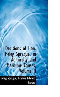 Cover image for Decisions of Hon. Peleg Sprague, in Admiralty and Maritime Causes, Volume II