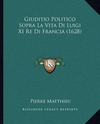 Cover image for Giuditio Politico Sopra La Vita Di Luigi XI Re Di Francia (1628)