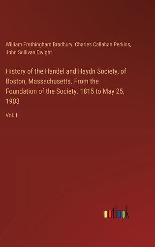 History of the Handel and Haydn Society, of Boston, Massachusetts. From the Foundation of the Society. 1815 to May 25, 1903