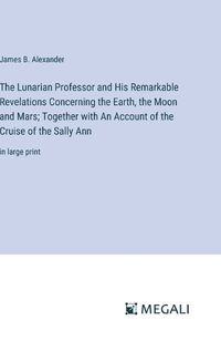 Cover image for The Lunarian Professor and His Remarkable Revelations Concerning the Earth, the Moon and Mars; Together with An Account of the Cruise of the Sally Ann