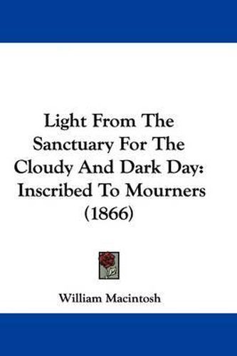Cover image for Light From The Sanctuary For The Cloudy And Dark Day: Inscribed To Mourners (1866)