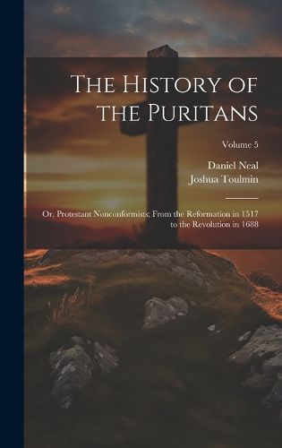 Cover image for The History of the Puritans; or, Protestant Nonconformists; From the Reformation in 1517 to the Revolution in 1688; Volume 5
