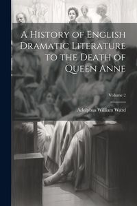 Cover image for A History of English Dramatic Literature to the Death of Queen Anne; Volume 2