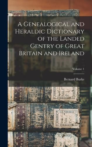 A Genealogical and Heraldic Dictionary of the Landed Gentry of Great Britain and Ireland; Volume 1