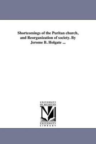 Cover image for Shortcomings of the Puritan Church, and Reorganization of Society. by Jerome B. Holgate ...