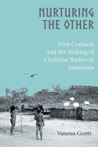 Cover image for Nurturing the Other: First Contacts and the Making of Christian Bodies in Amazonia