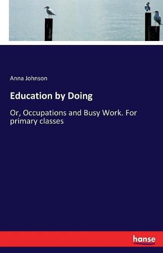 Education by Doing: Or, Occupations and Busy Work. For primary classes