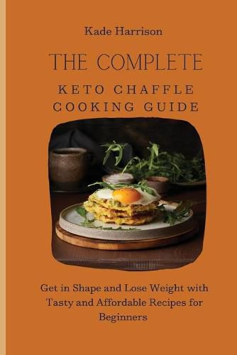 Cover image for The Complete Keto Chaffle Cooking Guide: Get in Shape and Lose Weight with Tasty and Affordable Recipes for Beginners