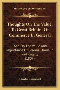 Cover image for Thoughts on the Value, to Great Britain, of Commerce in General: And on the Value and Importance of Colonial Trade in Particularly (1807)