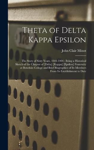 Cover image for Theta of Delta Kappa Epsilon: the Story of Sixty Years, 1844-1904: Being a Historical Sketch of the Chapter of [Delta] [Kappa] [Epsilon] Fraternity at Bowdoin College and Brief Biographies of Its Members From Its Establishment to Date