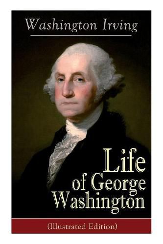 Cover image for Life of George Washington (Illustrated Edition): Biography of the First President of the United States, Commander-in-Chief during the Revolutionary War, and One of the Founding Fathers