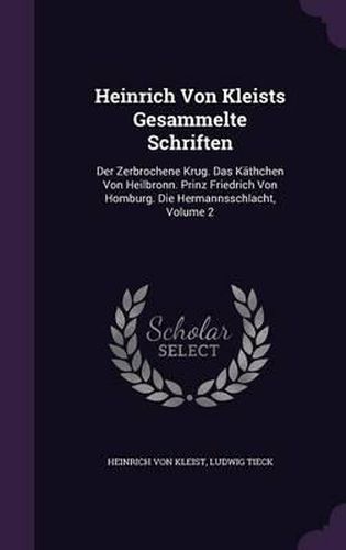 Heinrich Von Kleists Gesammelte Schriften: Der Zerbrochene Krug. Das Kathchen Von Heilbronn. Prinz Friedrich Von Homburg. Die Hermannsschlacht, Volume 2