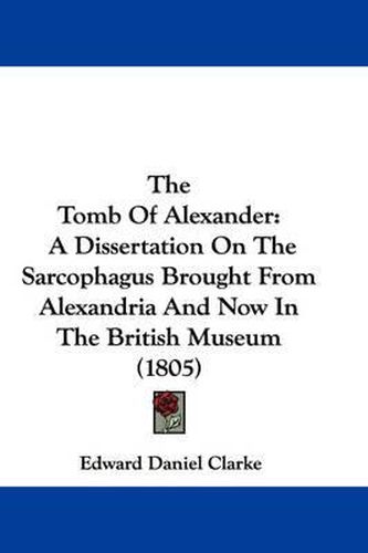 The Tomb of Alexander: A Dissertation on the Sarcophagus Brought from Alexandria and Now in the British Museum (1805)