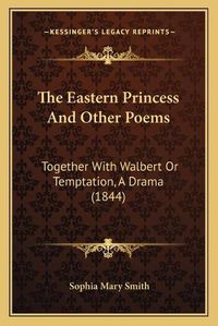 Cover image for The Eastern Princess and Other Poems: Together with Walbert or Temptation, a Drama (1844)