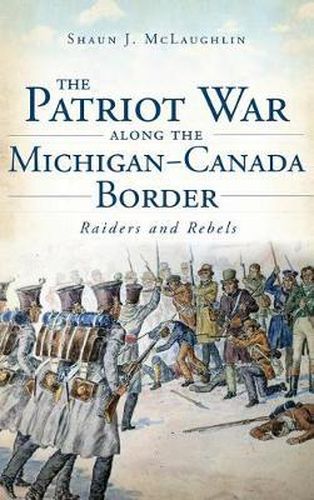 Cover image for The Patriot War Along the Michigan-Canada Border: Raiders and Rebels