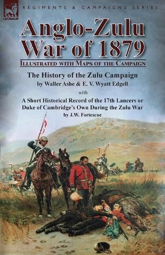 Cover image for Anglo-Zulu War of 1879: Illustrated with Maps of the Campaign-The History of the Zulu Campaign by Waller Ashe and E. V. Wyatt Edgell with a Short Historical Record of the 17th Lancers or Duke of Cambridge's Own During the Zulu War by J.W. Fortescue