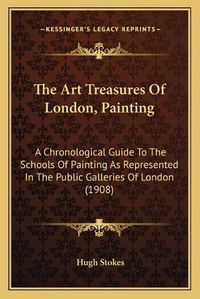 Cover image for The Art Treasures of London, Painting: A Chronological Guide to the Schools of Painting as Represented in the Public Galleries of London (1908)