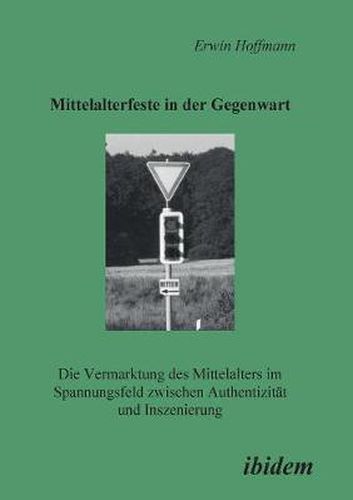 Cover image for Mittelalterfeste in der Gegenwart. Die Vermarktung des Mittelalters im Spannungsfeld zwischen Authentizitat und Inszenierung