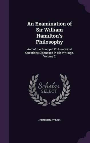 An Examination of Sir William Hamilton's Philosophy: And of the Principal Philosophical Questions Discussed in His Writings, Volume 2