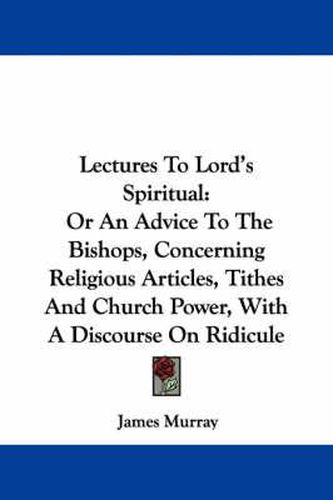 Cover image for Lectures to Lord's Spiritual: Or an Advice to the Bishops, Concerning Religious Articles, Tithes and Church Power, with a Discourse on Ridicule