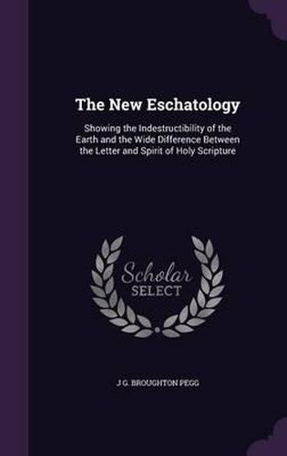 Cover image for The New Eschatology: Showing the Indestructibility of the Earth and the Wide Difference Between the Letter and Spirit of Holy Scripture