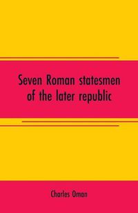 Cover image for Seven Roman statesmen of the later republic: The Gracchi. Sulla. Crassus. Cato. Pompey. Caesar