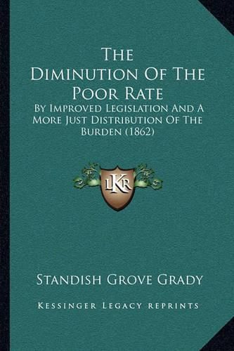 Cover image for The Diminution of the Poor Rate: By Improved Legislation and a More Just Distribution of the Burden (1862)