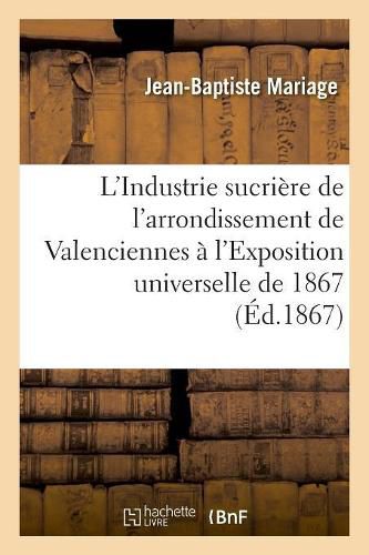 Cover image for L'Industrie Sucriere de l'Arrondissement de Valenciennes A l'Exposition Universelle de 1867: Rapport Dresse Par Ordre Du Comite Des Fabricants de Sucre de Valenciennes Et d'Avesnes