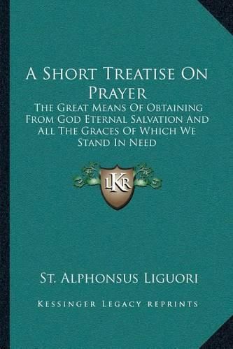 A Short Treatise on Prayer: The Great Means of Obtaining from God Eternal Salvation and All the Graces of Which We Stand in Need