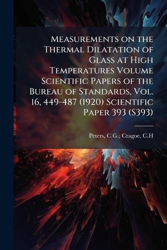 Cover image for Measurements on the Thermal Dilatation of Glass at High Temperatures Volume Scientific Papers of the Bureau of Standards, Vol. 16, 449-487 (1920) Scientific Paper 393 (S393)