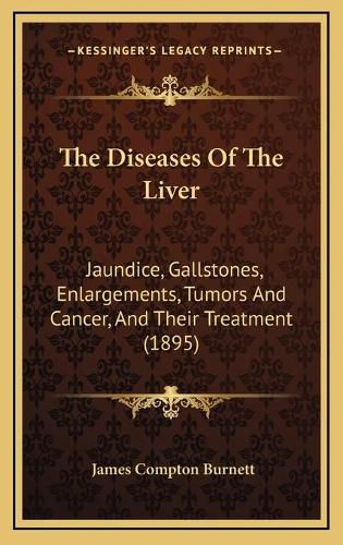 The Diseases of the Liver: Jaundice, Gallstones, Enlargements, Tumors and Cancer, and Their Treatment (1895)