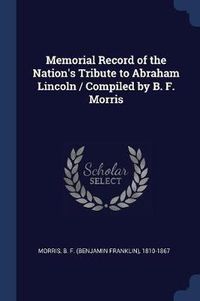 Cover image for Memorial Record of the Nation's Tribute to Abraham Lincoln / Compiled by B. F. Morris