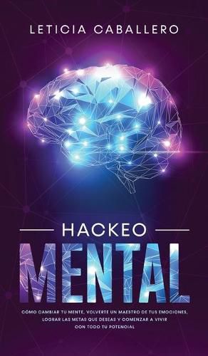 Cover image for Hackeo Mental: Como Cambiar Tu Mente, Volverte Un Maestro De Tus Emociones, Lograr Las Metas Que Deseas Y Comenzar a Vivir Con Todo Tu Potencial