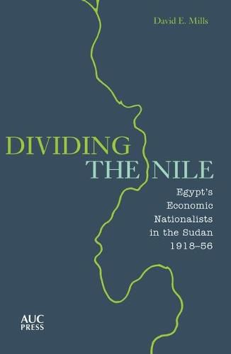 Dividing the Nile: Egypt's Economic Nationalists in the Sudan 1918-56