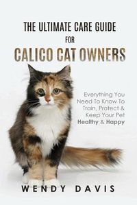 Cover image for The Ultimate Care Guide For Calico Cat Owners: Everything You Need To Know To Train, Protect & Keep Your Pet Healthy & Happy